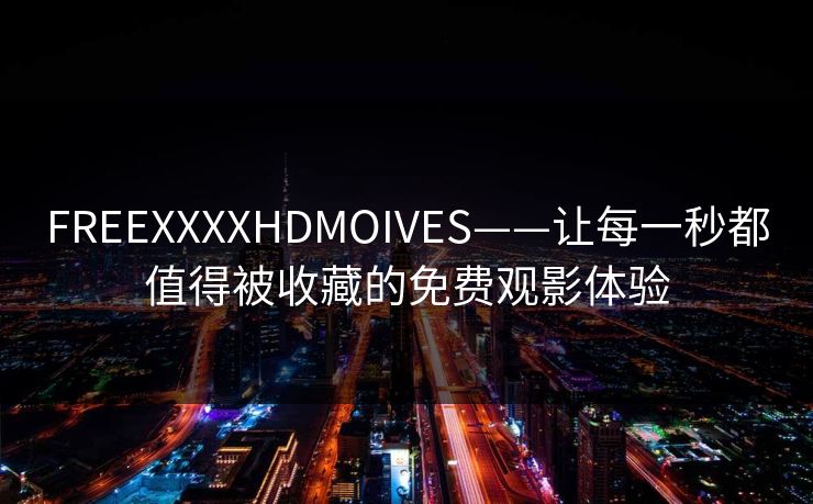 FREEXXXXHDMOIVES——让每一秒都值得被收藏的免费观影体验