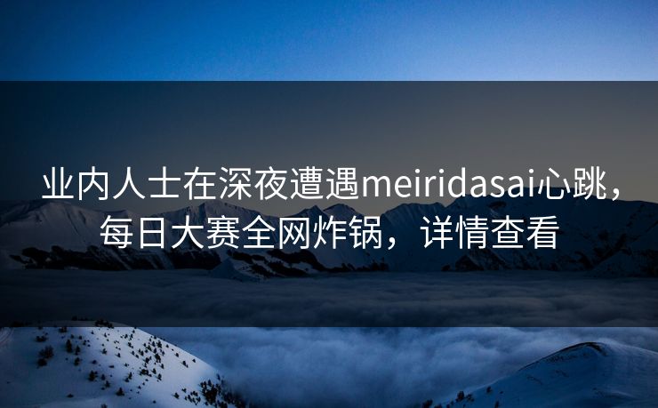 业内人士在深夜遭遇meiridasai心跳，每日大赛全网炸锅，详情查看