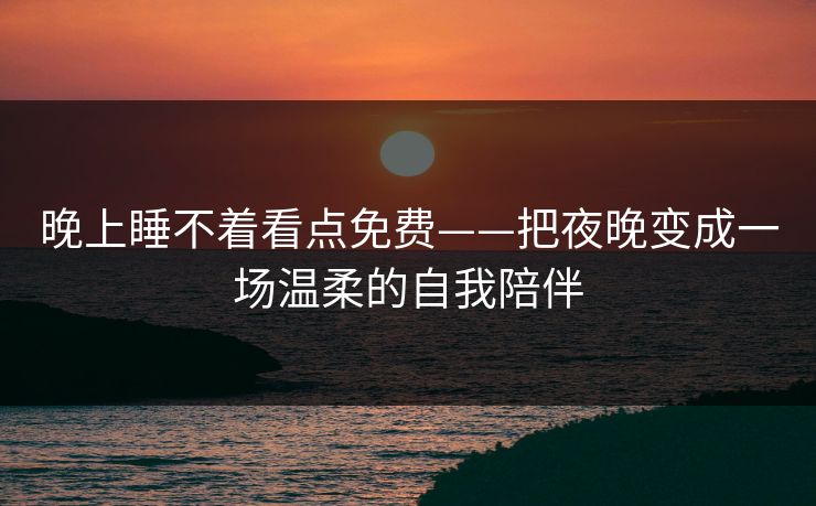 晚上睡不着看点免费——把夜晚变成一场温柔的自我陪伴