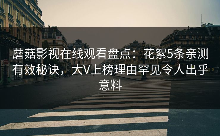 蘑菇影视在线观看盘点：花絮5条亲测有效秘诀，大V上榜理由罕见令人出乎意料