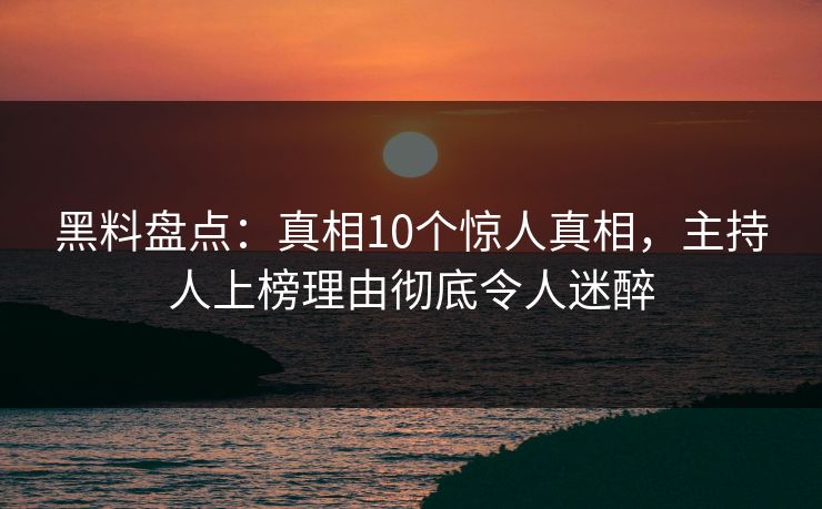 黑料盘点:真相10个惊人真相,主持人上榜理由彻底令人迷醉 黑料盘点:真相10个惊人真相,主持人上榜理由彻底令人迷醉