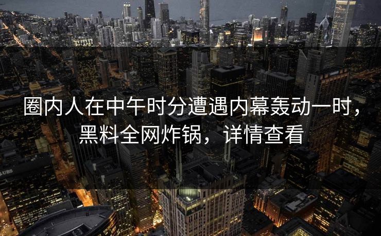 圈内人在中午时分遭遇内幕轰动一时,黑料全网炸锅,详情查看 圈内人在中午时分遭遇内幕轰动一时,黑料全网炸锅,详情查看