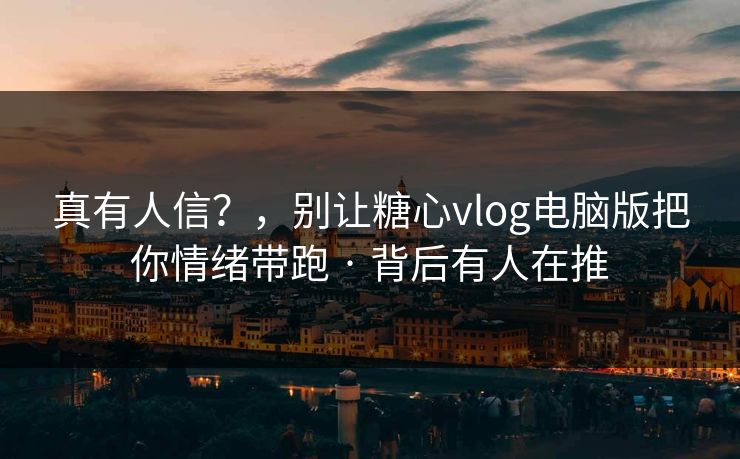真有人信？，别让糖心vlog电脑版把你情绪带跑 · 背后有人在推