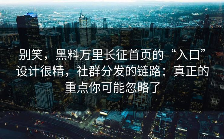 别笑，黑料万里长征首页的“入口”设计很精，社群分发的链路：真正的重点你可能忽略了