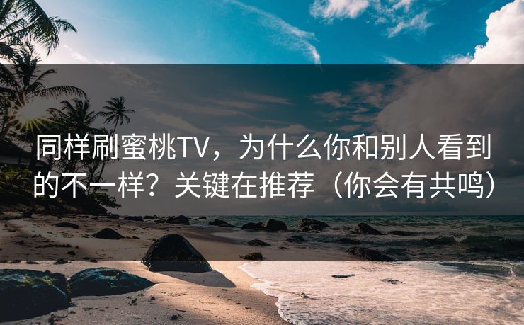 同样刷蜜桃TV，为什么你和别人看到的不一样？关键在推荐（你会有共鸣）