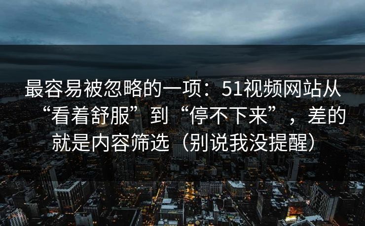 最容易被忽略的一项：51视频网站从“看着舒服”到“停不下来”，差的就是内容筛选（别说我没提醒）