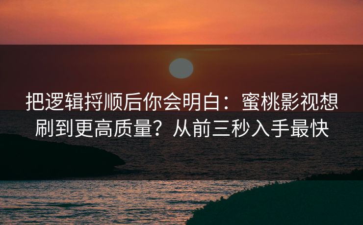 把逻辑捋顺后你会明白:蜜桃影视想刷到更高质量?从前三秒入手最快 把逻辑捋顺后你会明白:蜜桃影视想刷到更高质量?从前三秒入手最快