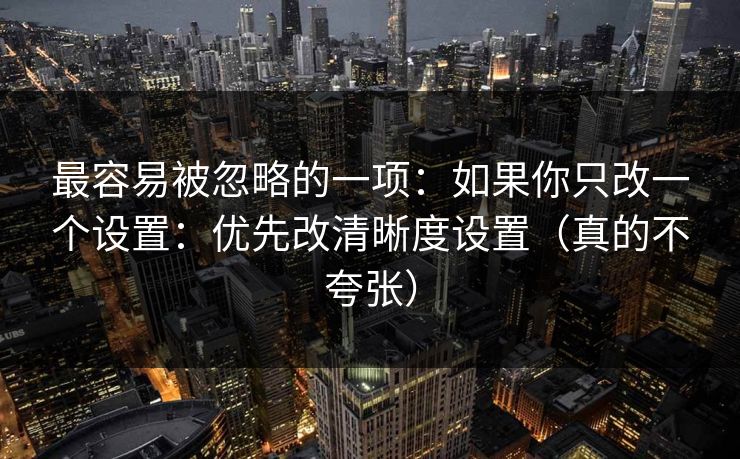 最容易被忽略的一项：如果你只改一个设置：优先改清晰度设置（真的不夸张）