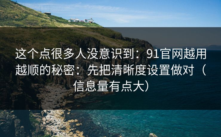 这个点很多人没意识到：91官网越用越顺的秘密：先把清晰度设置做对（信息量有点大）