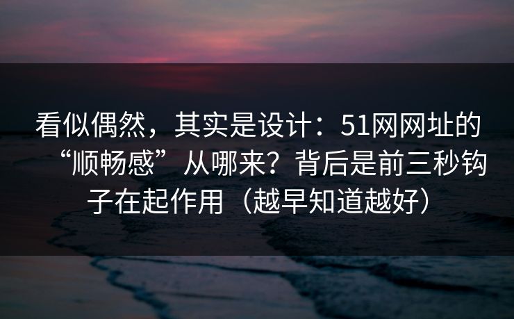 看似偶然，其实是设计：51网网址的“顺畅感”从哪来？背后是前三秒钩子在起作用（越早知道越好）