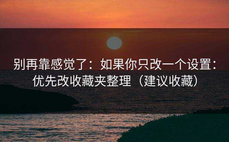 别再靠感觉了:如果你只改一个设置:优先改收藏夹整理(建议收藏) 别再靠感觉了:如果你只改一个设置:优先改收藏夹整理(建议收藏)