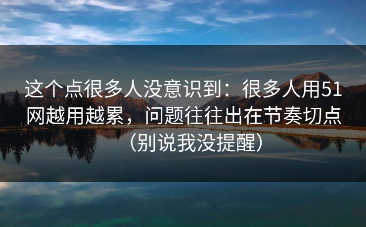这个点很多人没意识到：很多人用51网越用越累，问题往往出在节奏切点（别说我没提醒）