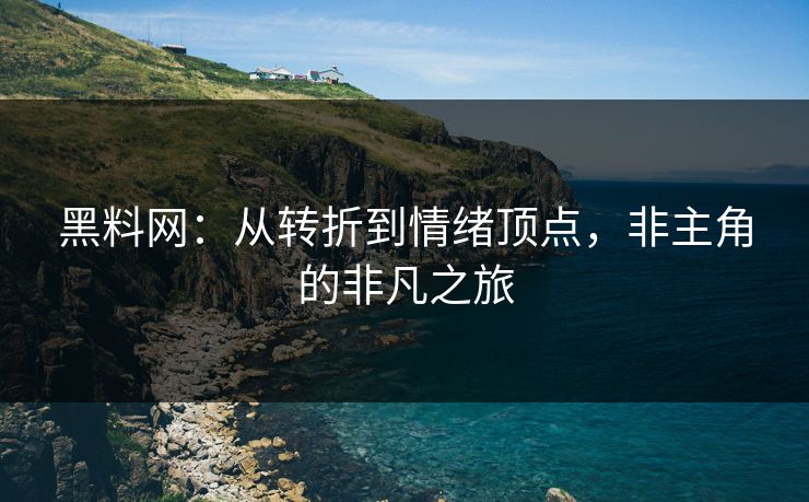 黑料网：从转折到情绪顶点，非主角的非凡之旅